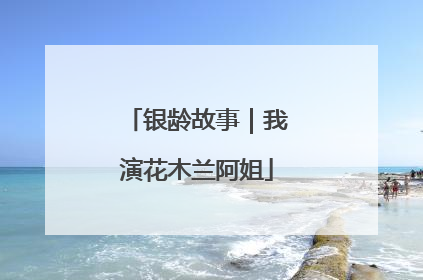 银龄故事｜我演花木兰阿姐
