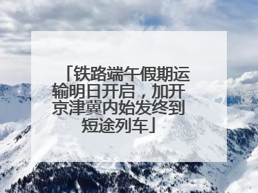 铁路端午假期运输明日开启，加开京津冀内始发终到短途列车