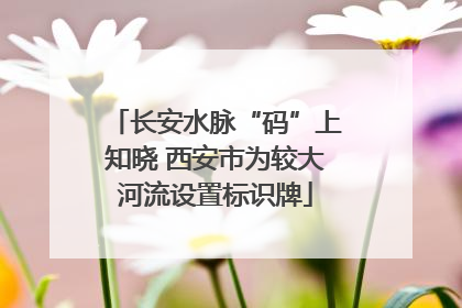 长安水脉“码”上知晓 西安市为较大河流设置标识牌