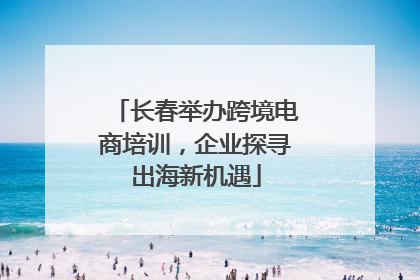 长春举办跨境电商培训，企业探寻出海新机遇