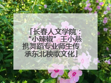长春人文学院：“小辣椒”王小燕携舞蹈专业师生传承东北秧歌文化