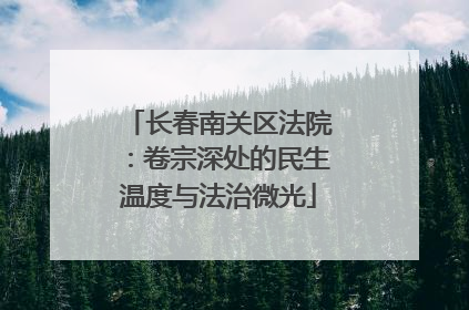 长春南关区法院：卷宗深处的民生温度与法治微光