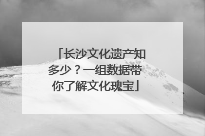 长沙文化遗产知多少？一组数据带你了解文化瑰宝