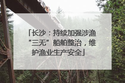 长沙：持续加强涉渔“三无”船舶整治，维护渔业生产安全
