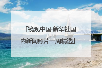 镜观中国·新华社国内新闻照片一周精选