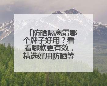 防晒隔离霜哪个牌子好用？看看哪款更有效，精选好用防晒等你选