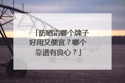 防晒霜哪个牌子好用又便宜？哪个靠谱有良心？