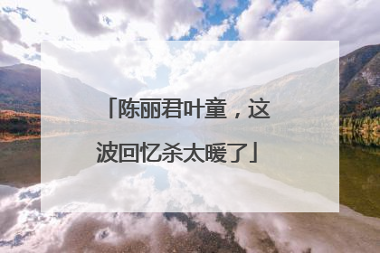 陈丽君叶童，这波回忆杀太暖了