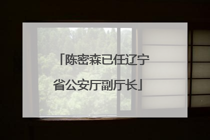 陈密森已任辽宁省公安厅副厅长