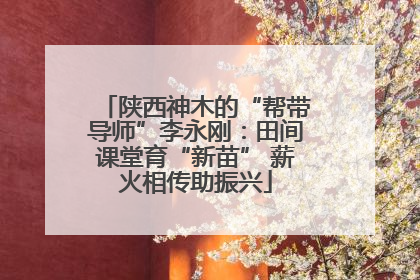 陕西神木的“帮带导师”李永刚：田间课堂育“新苗” 薪火相传助振兴