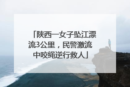 陕西一女子坠江漂流3公里，民警激流中咬绳逆行救人