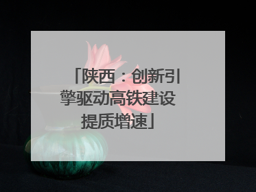 陕西：创新引擎驱动高铁建设提质增速