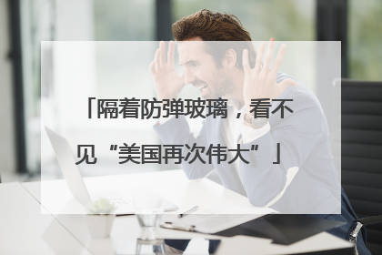 隔着防弹玻璃，看不见“美国再次伟大”