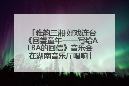 雅韵三湘·好戏连台《回望童年——写给ALBA的回信》音乐会在湖南音乐厅唱响