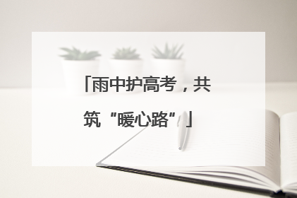 雨中护高考，共筑“暖心路”
