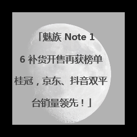 魅族 Note 16 补货开售再获榜单桂冠，京东、抖音双平台销量领先！