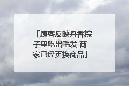 顾客反映丹香粽子里吃出毛发 商家已经更换商品