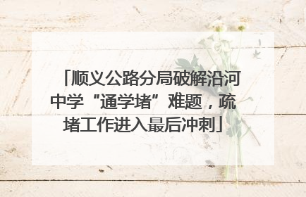 顺义公路分局破解沿河中学“通学堵”难题，疏堵工作进入最后冲刺