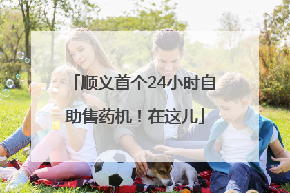 顺义首个24小时自助售药机！在这儿