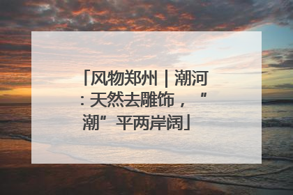 风物郑州｜潮河：天然去雕饰，“潮”平两岸阔