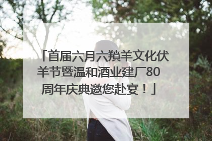首届六月六羵羊文化伏羊节暨温和酒业建厂80周年庆典邀您赴宴！