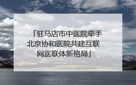 驻马店市中医院牵手北京协和医院共建互联网医联体新格局