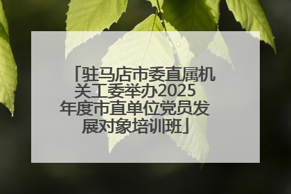 驻马店市委直属机关工委举办2025年度市直单位党员发展对象培训班