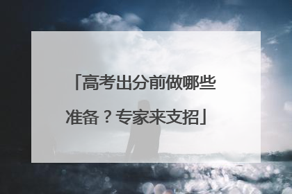 高考出分前做哪些准备？专家来支招