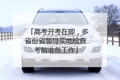 高考开考在即，多省份省领导实地检查考前准备工作