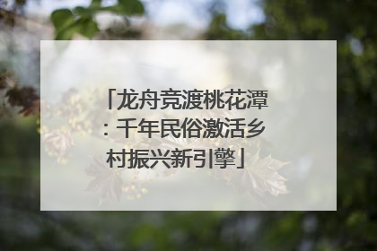 龙舟竞渡桃花潭：千年民俗激活乡村振兴新引擎