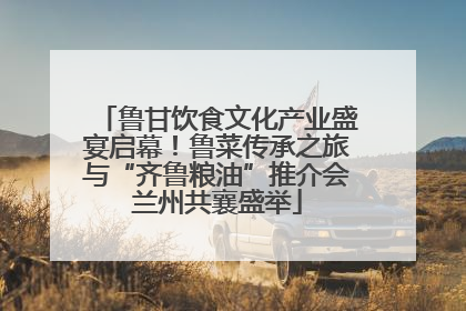鲁甘饮食文化产业盛宴启幕！鲁菜传承之旅与“齐鲁粮油”推介会兰州共襄盛举