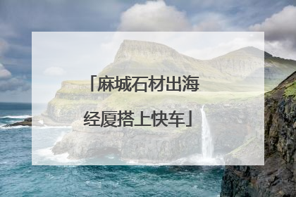 麻城石材出海 经厦搭上快车