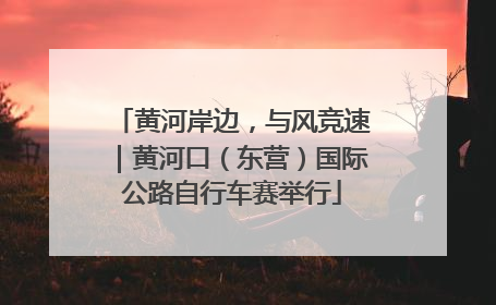 黄河岸边，与风竞速｜黄河口（东营）国际公路自行车赛举行