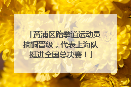 黄浦区跆拳道运动员摘铜晋级，代表上海队挺进全国总决赛！