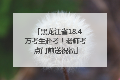 黑龙江省18.4万考生赴考！老师考点门前送祝福