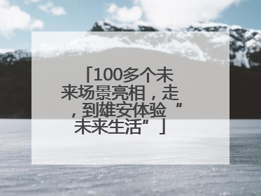 100多个未来场景亮相，走，到雄安体验“未来生活”