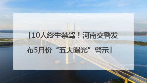 10人终生禁驾！河南交警发布5月份“五大曝光”警示