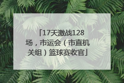17天激战128场，市运会（市直机关组）篮球赛收官