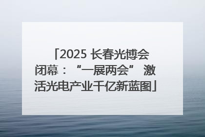 2025 长春光博会闭幕：“一展两会” 激活光电产业千亿新蓝图