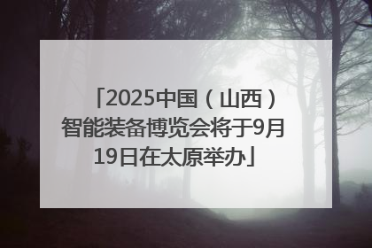 2025中国（山西）智能装备博览会将于9月19日在太原举办