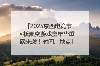 2025京西电竞节×核聚变游戏嘉年华重磅来袭！时间、地点