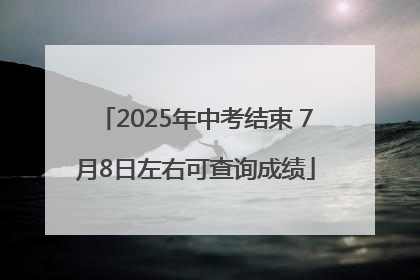 2025年中考结束 7月8日左右可查询成绩