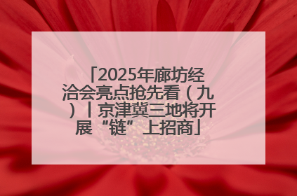 2025年廊坊经洽会亮点抢先看（九）丨京津冀三地将开展“链”上招商