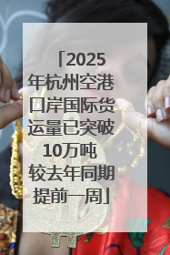2025年杭州空港口岸国际货运量已突破10万吨 较去年同期提前一周