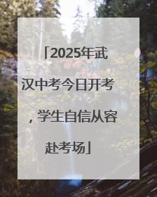 2025年武汉中考今日开考，学生自信从容赴考场