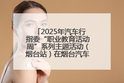 2025年汽车行指委“职业教育活动周”系列主题活动（烟台站）在烟台汽车工程职业学院举办