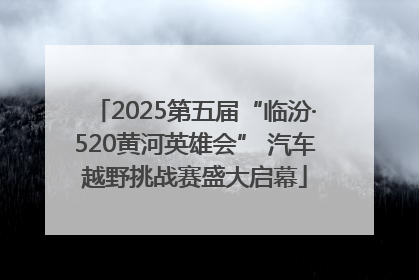 2025第五届“临汾·520黄河英雄会” 汽车越野挑战赛盛大启幕