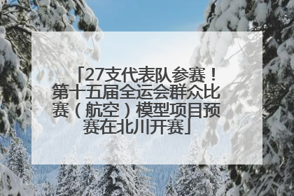 27支代表队参赛！第十五届全运会群众比赛（航空）模型项目预赛在北川开赛