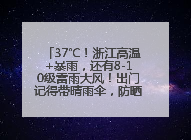 37℃！浙江高温+暴雨，还有8-10级雷雨大风！出门记得带晴雨伞，防晒防雨两手抓！