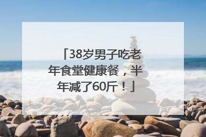 38岁男子吃老年食堂健康餐，半年减了60斤！